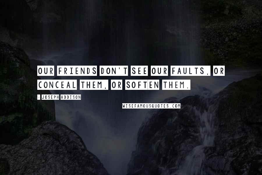 Joseph Addison Quotes: Our friends don't see our faults, or conceal them, or soften them.