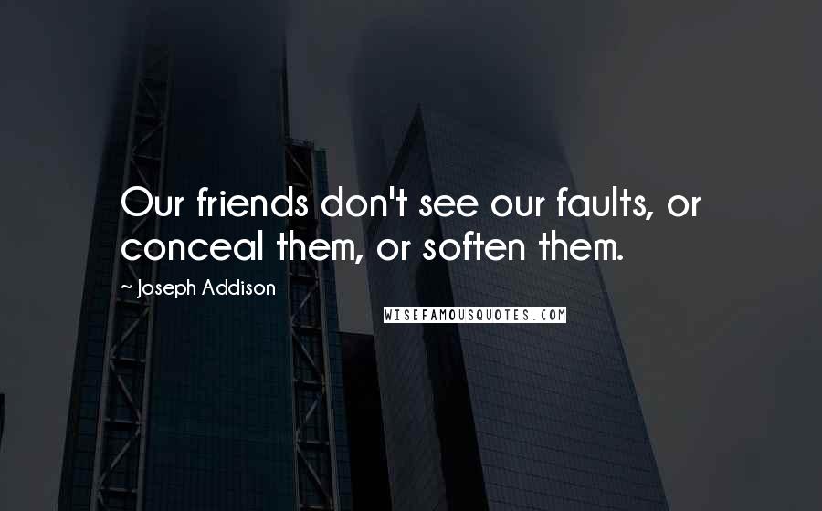 Joseph Addison Quotes: Our friends don't see our faults, or conceal them, or soften them.