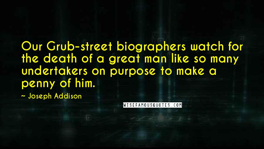 Joseph Addison Quotes: Our Grub-street biographers watch for the death of a great man like so many undertakers on purpose to make a penny of him.