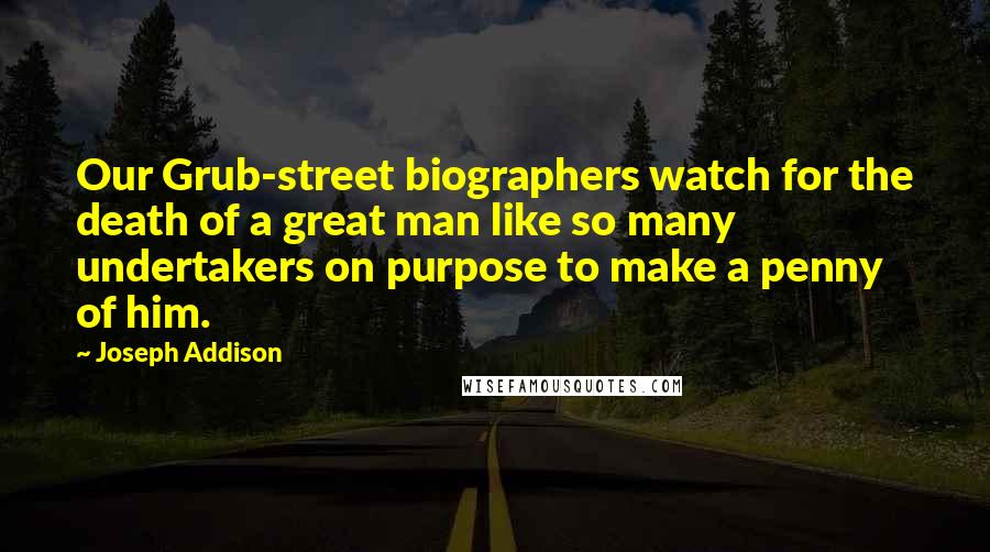 Joseph Addison Quotes: Our Grub-street biographers watch for the death of a great man like so many undertakers on purpose to make a penny of him.
