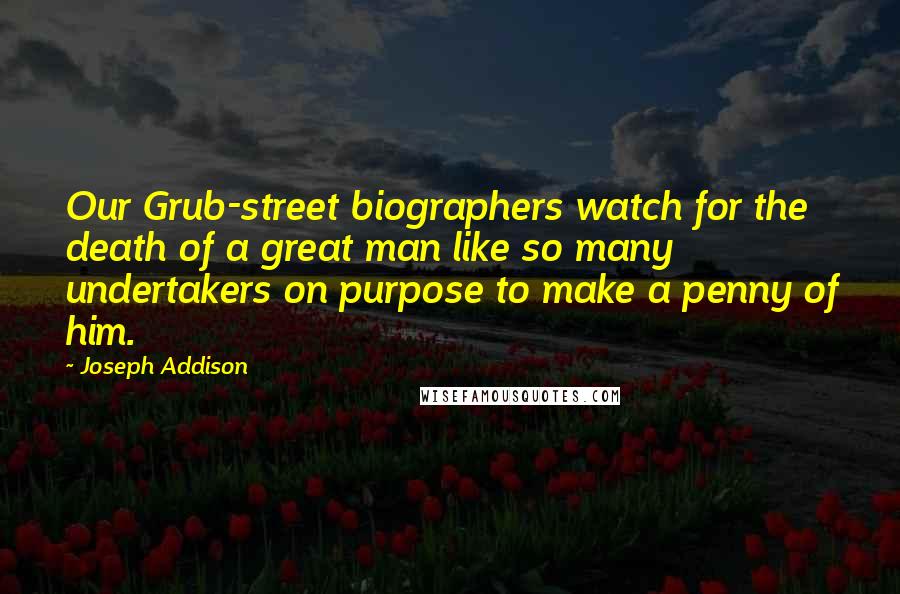 Joseph Addison Quotes: Our Grub-street biographers watch for the death of a great man like so many undertakers on purpose to make a penny of him.