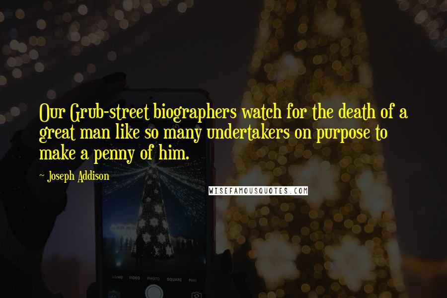 Joseph Addison Quotes: Our Grub-street biographers watch for the death of a great man like so many undertakers on purpose to make a penny of him.