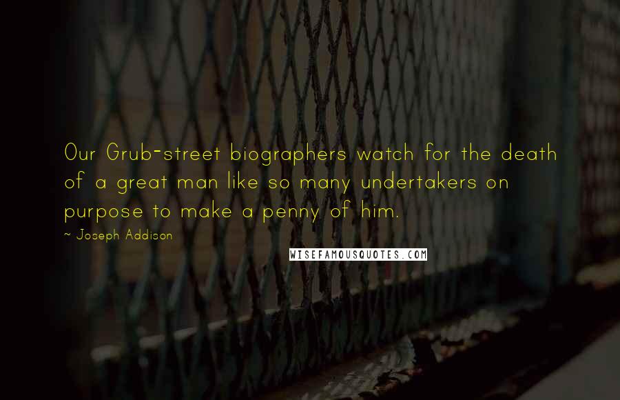 Joseph Addison Quotes: Our Grub-street biographers watch for the death of a great man like so many undertakers on purpose to make a penny of him.