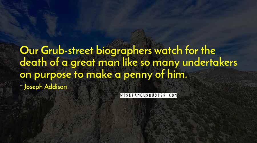 Joseph Addison Quotes: Our Grub-street biographers watch for the death of a great man like so many undertakers on purpose to make a penny of him.
