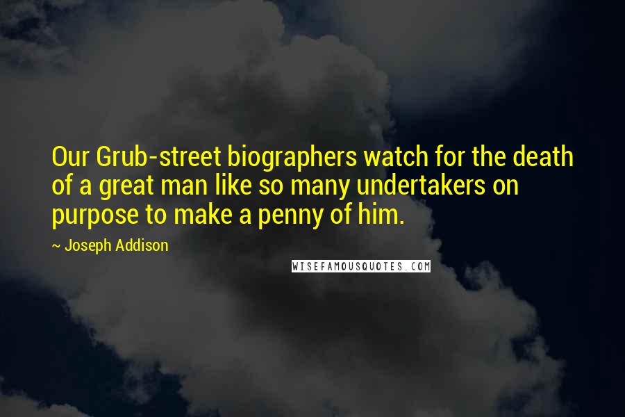 Joseph Addison Quotes: Our Grub-street biographers watch for the death of a great man like so many undertakers on purpose to make a penny of him.