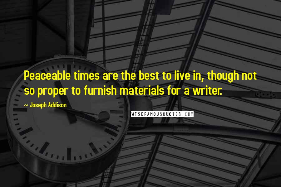 Joseph Addison Quotes: Peaceable times are the best to live in, though not so proper to furnish materials for a writer.