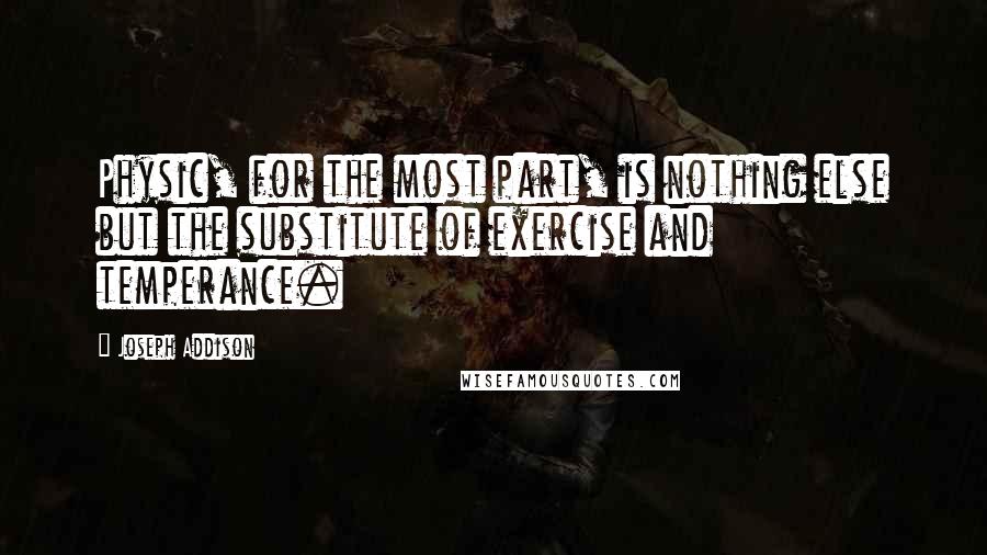 Joseph Addison Quotes: Physic, for the most part, is nothing else but the substitute of exercise and temperance.