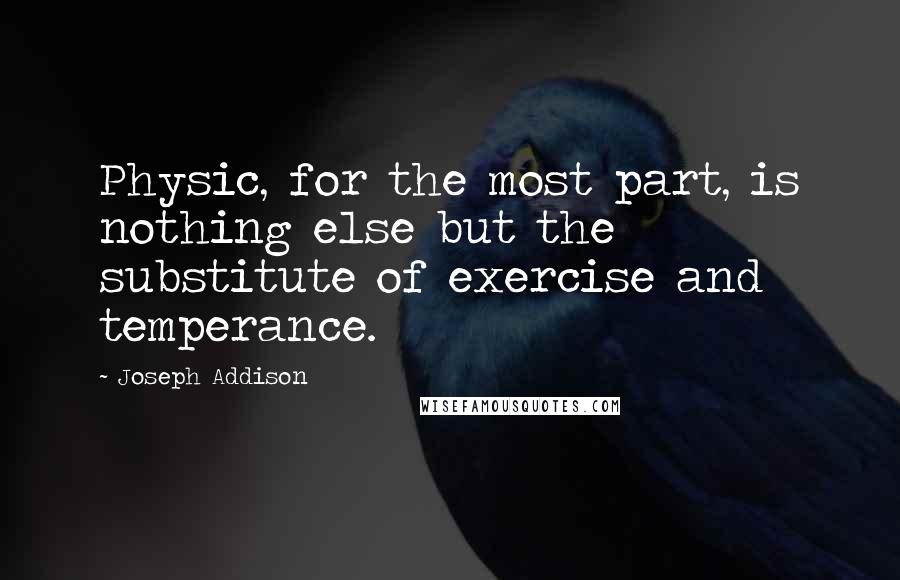 Joseph Addison Quotes: Physic, for the most part, is nothing else but the substitute of exercise and temperance.