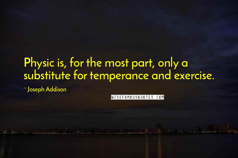 Joseph Addison Quotes: Physic is, for the most part, only a substitute for temperance and exercise.