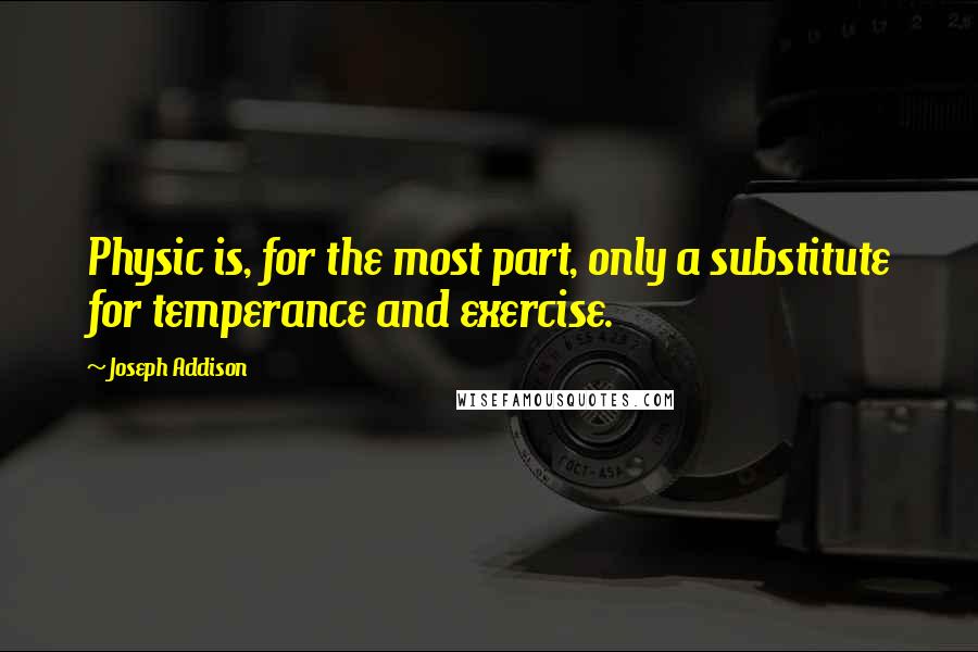 Joseph Addison Quotes: Physic is, for the most part, only a substitute for temperance and exercise.