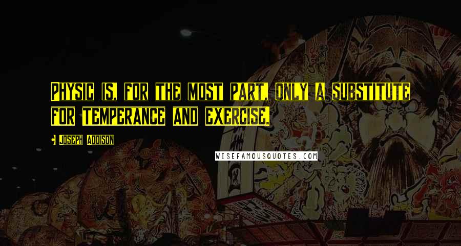 Joseph Addison Quotes: Physic is, for the most part, only a substitute for temperance and exercise.