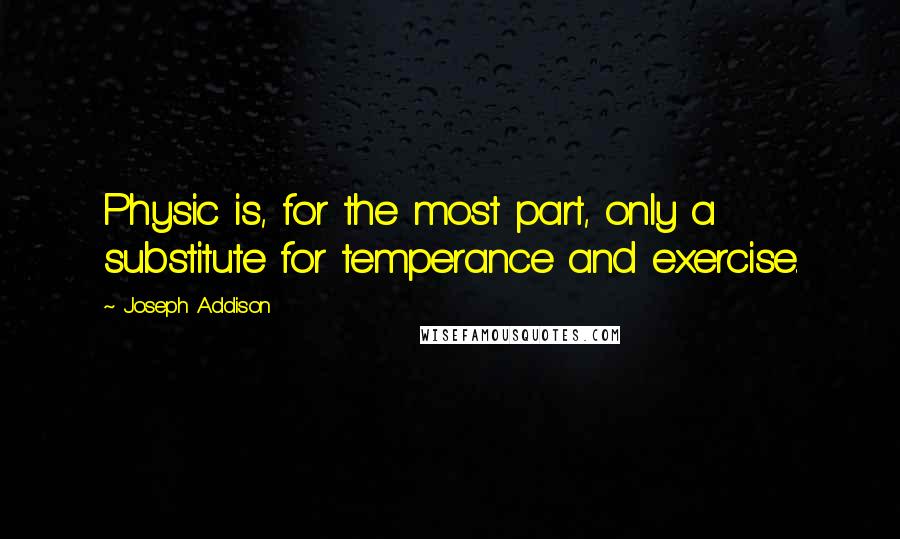 Joseph Addison Quotes: Physic is, for the most part, only a substitute for temperance and exercise.