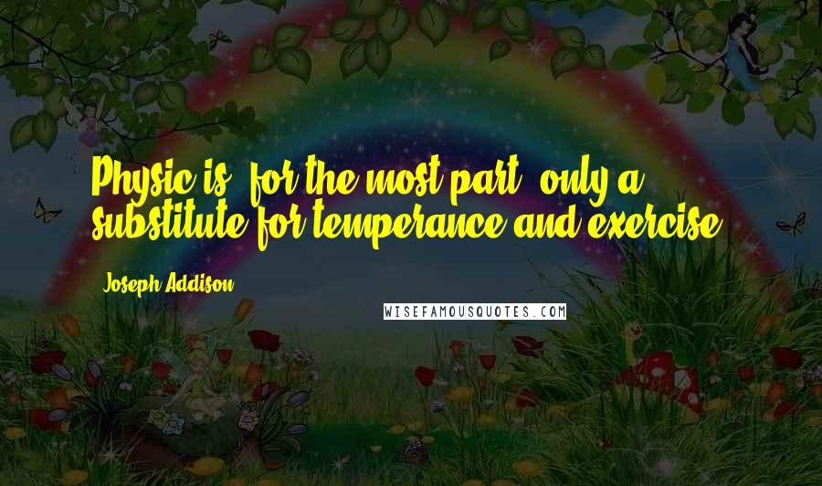 Joseph Addison Quotes: Physic is, for the most part, only a substitute for temperance and exercise.