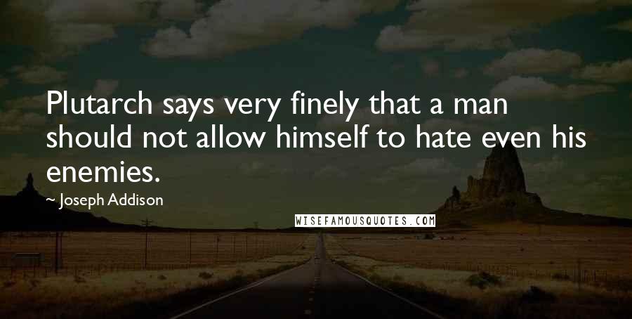 Joseph Addison Quotes: Plutarch says very finely that a man should not allow himself to hate even his enemies.