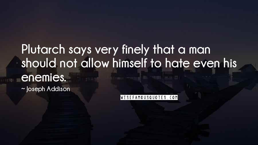 Joseph Addison Quotes: Plutarch says very finely that a man should not allow himself to hate even his enemies.