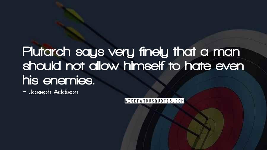 Joseph Addison Quotes: Plutarch says very finely that a man should not allow himself to hate even his enemies.