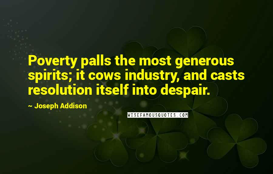 Joseph Addison Quotes: Poverty palls the most generous spirits; it cows industry, and casts resolution itself into despair.