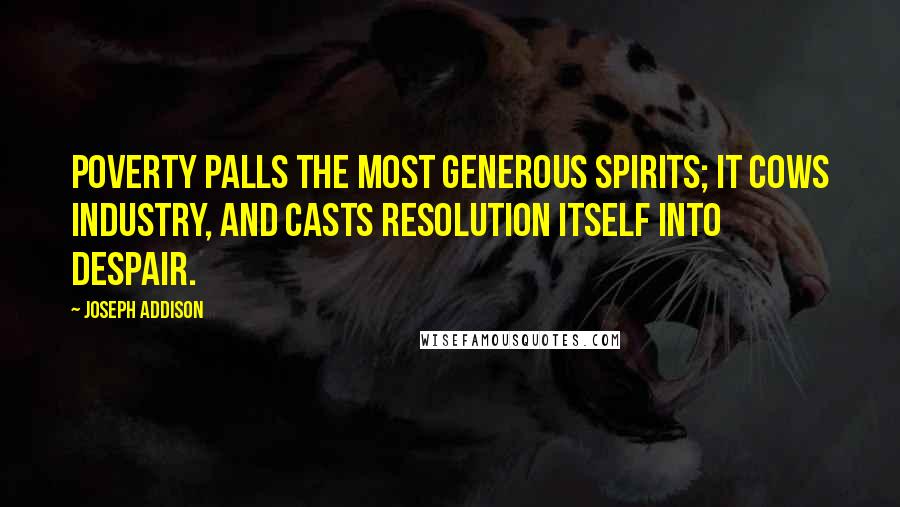 Joseph Addison Quotes: Poverty palls the most generous spirits; it cows industry, and casts resolution itself into despair.