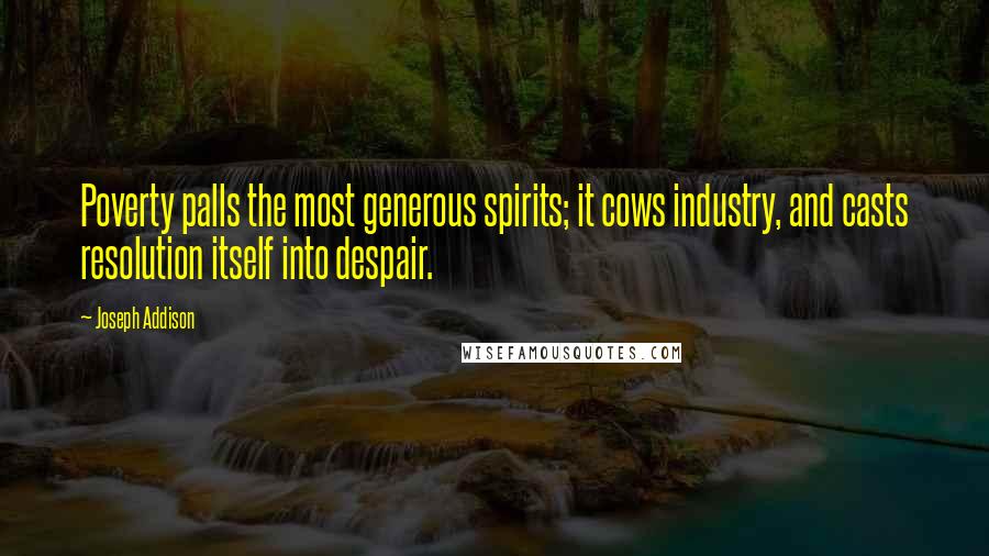 Joseph Addison Quotes: Poverty palls the most generous spirits; it cows industry, and casts resolution itself into despair.