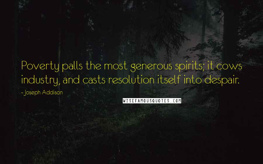 Joseph Addison Quotes: Poverty palls the most generous spirits; it cows industry, and casts resolution itself into despair.