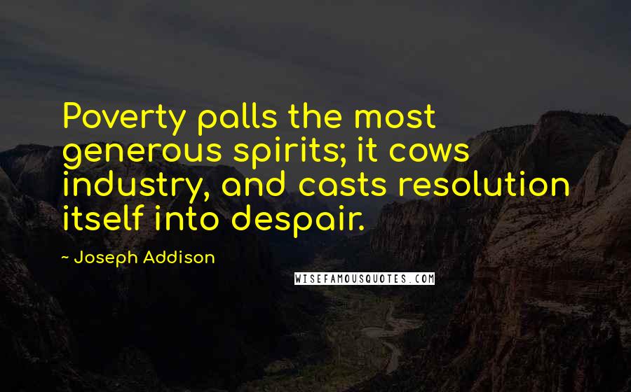 Joseph Addison Quotes: Poverty palls the most generous spirits; it cows industry, and casts resolution itself into despair.