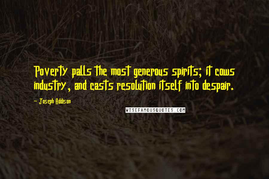 Joseph Addison Quotes: Poverty palls the most generous spirits; it cows industry, and casts resolution itself into despair.