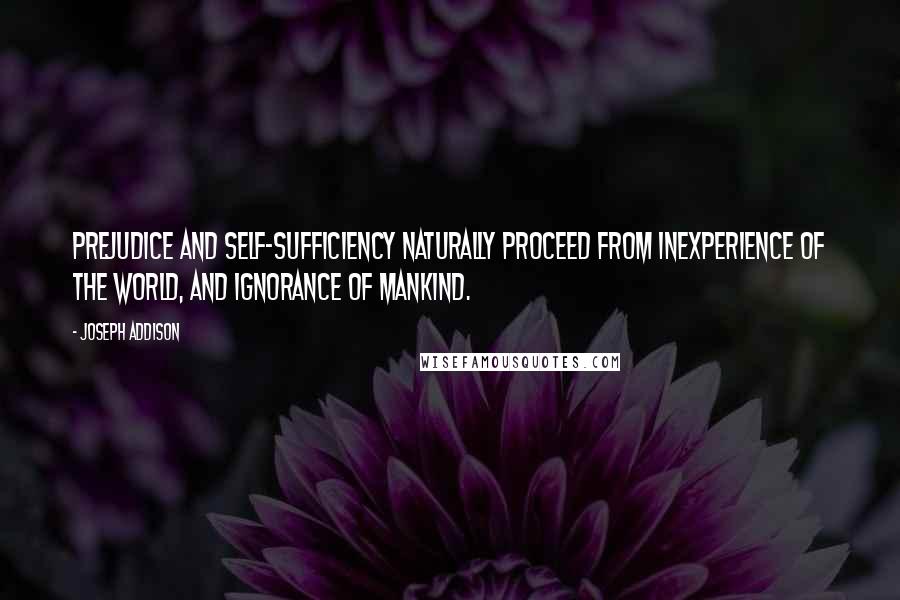 Joseph Addison Quotes: Prejudice and self-sufficiency naturally proceed from inexperience of the world, and ignorance of mankind.