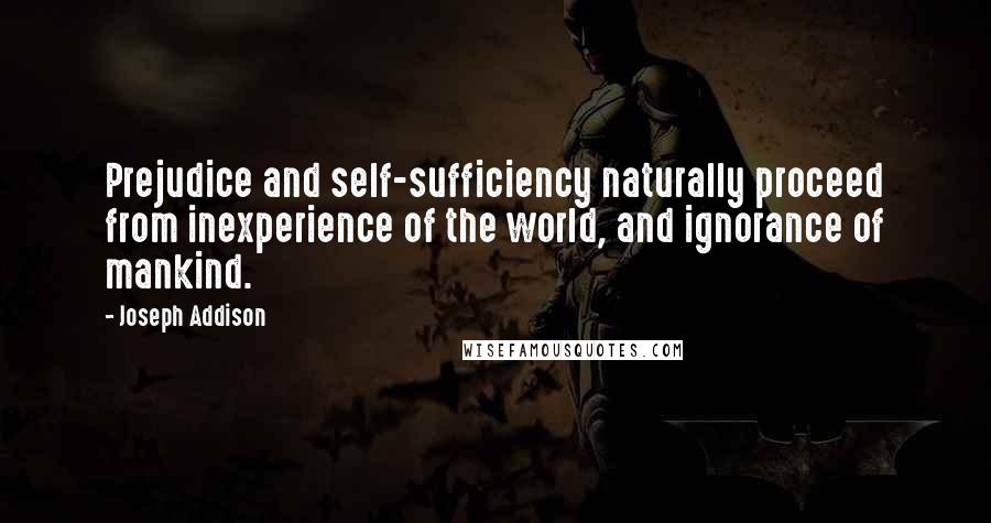 Joseph Addison Quotes: Prejudice and self-sufficiency naturally proceed from inexperience of the world, and ignorance of mankind.