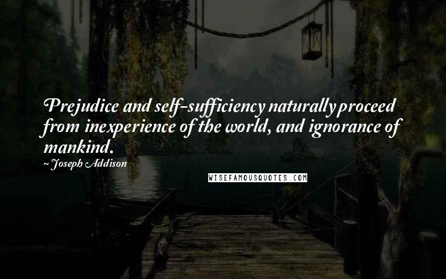 Joseph Addison Quotes: Prejudice and self-sufficiency naturally proceed from inexperience of the world, and ignorance of mankind.