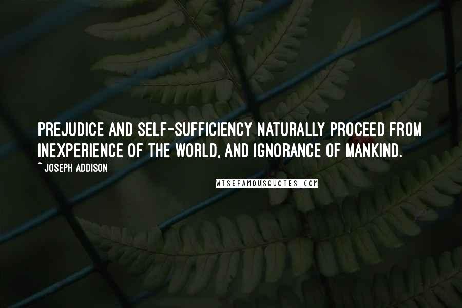 Joseph Addison Quotes: Prejudice and self-sufficiency naturally proceed from inexperience of the world, and ignorance of mankind.