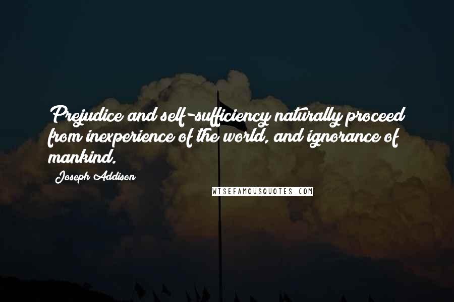 Joseph Addison Quotes: Prejudice and self-sufficiency naturally proceed from inexperience of the world, and ignorance of mankind.