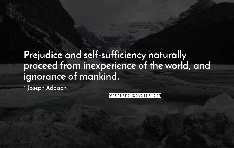 Joseph Addison Quotes: Prejudice and self-sufficiency naturally proceed from inexperience of the world, and ignorance of mankind.