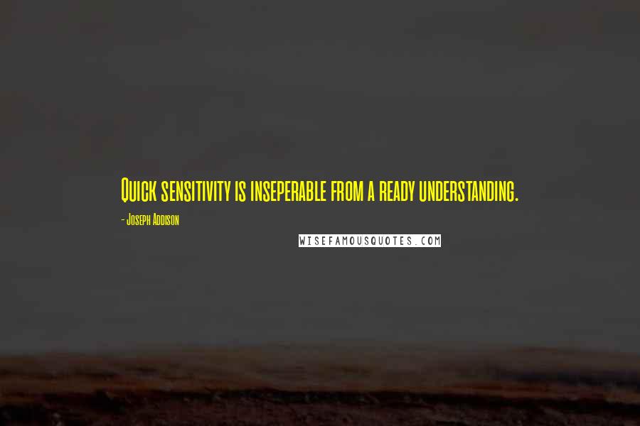 Joseph Addison Quotes: Quick sensitivity is inseperable from a ready understanding.