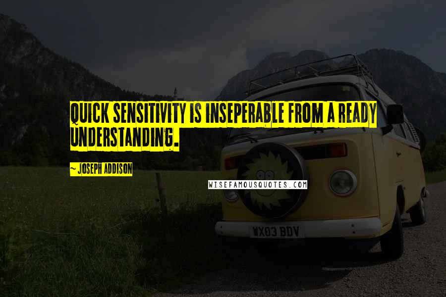 Joseph Addison Quotes: Quick sensitivity is inseperable from a ready understanding.