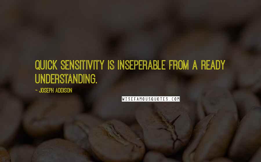 Joseph Addison Quotes: Quick sensitivity is inseperable from a ready understanding.