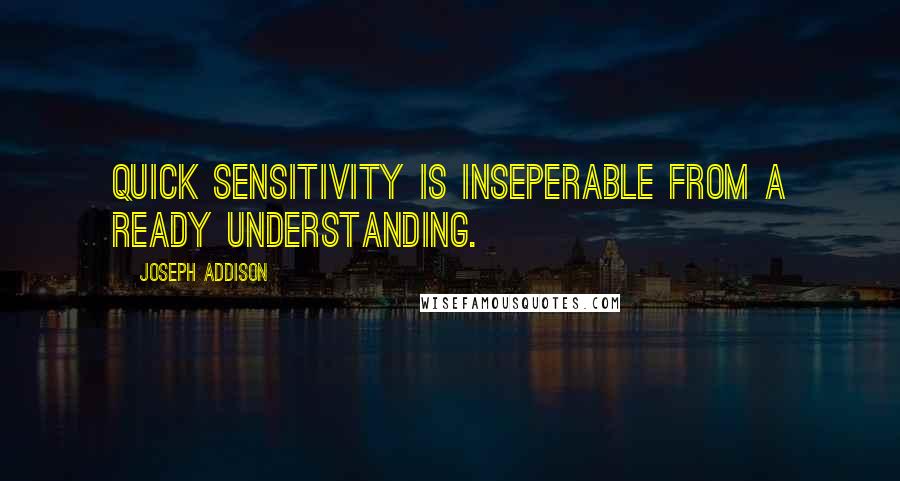 Joseph Addison Quotes: Quick sensitivity is inseperable from a ready understanding.