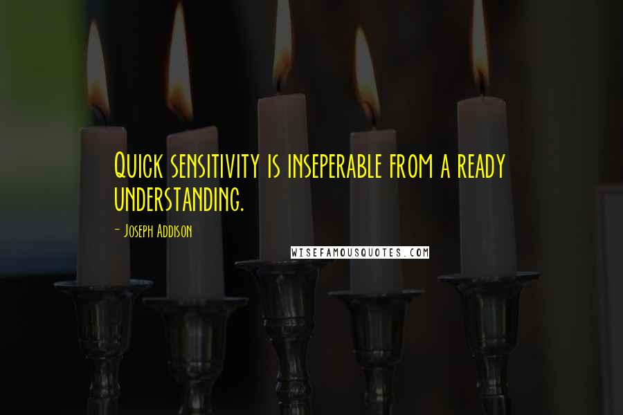 Joseph Addison Quotes: Quick sensitivity is inseperable from a ready understanding.