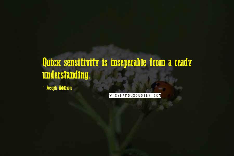 Joseph Addison Quotes: Quick sensitivity is inseperable from a ready understanding.