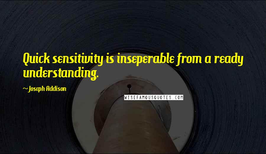 Joseph Addison Quotes: Quick sensitivity is inseperable from a ready understanding.