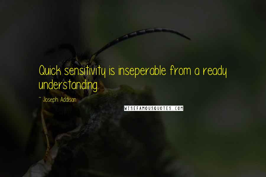 Joseph Addison Quotes: Quick sensitivity is inseperable from a ready understanding.