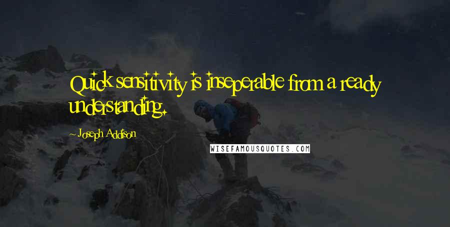 Joseph Addison Quotes: Quick sensitivity is inseperable from a ready understanding.