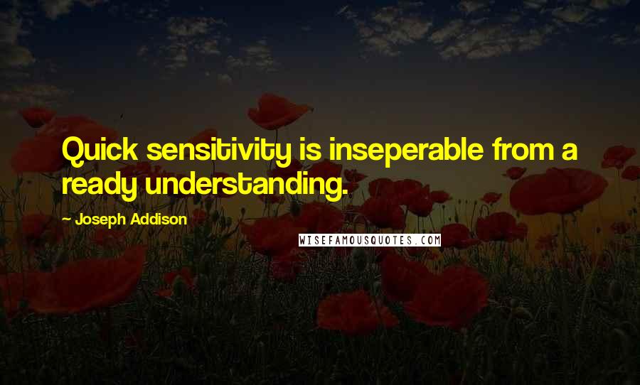 Joseph Addison Quotes: Quick sensitivity is inseperable from a ready understanding.