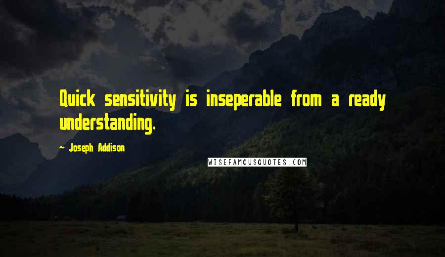 Joseph Addison Quotes: Quick sensitivity is inseperable from a ready understanding.