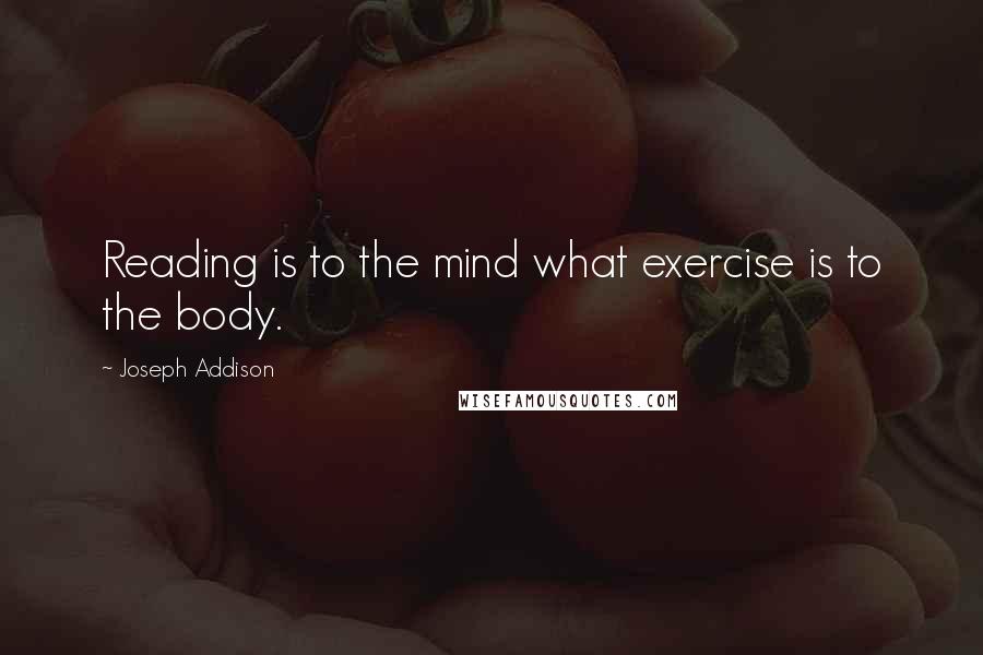 Joseph Addison Quotes: Reading is to the mind what exercise is to the body.