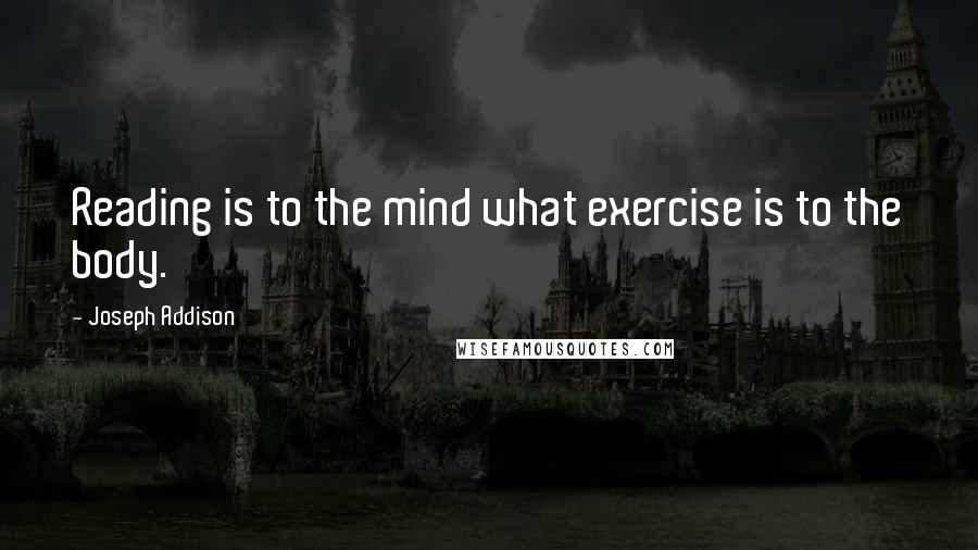 Joseph Addison Quotes: Reading is to the mind what exercise is to the body.