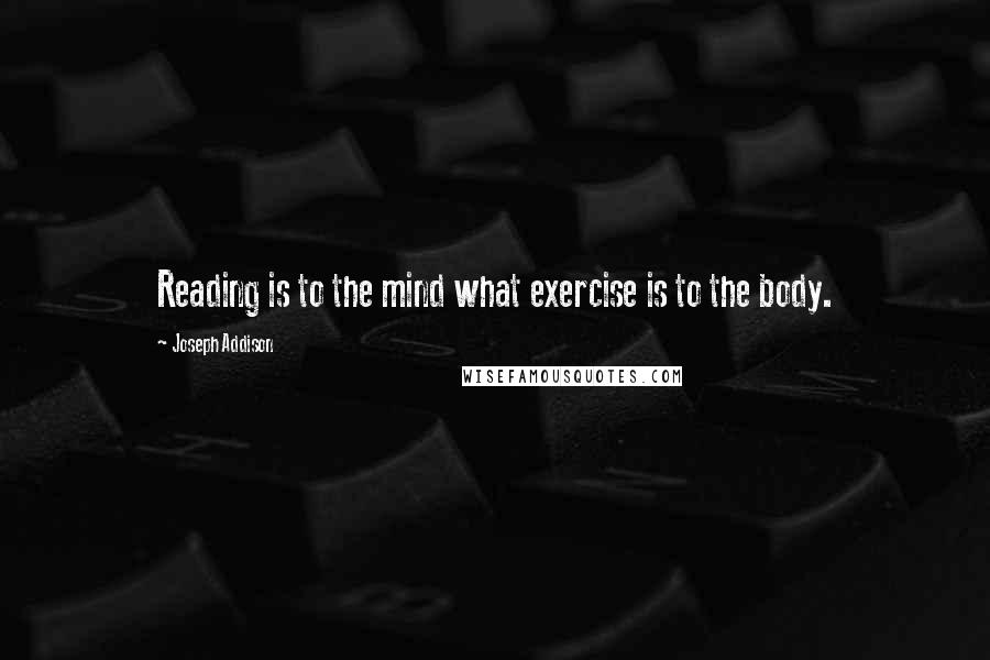 Joseph Addison Quotes: Reading is to the mind what exercise is to the body.