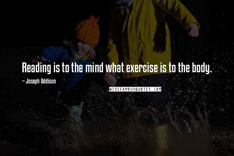 Joseph Addison Quotes: Reading is to the mind what exercise is to the body.