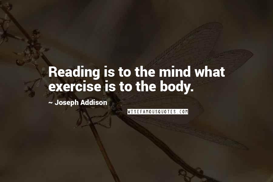 Joseph Addison Quotes: Reading is to the mind what exercise is to the body.