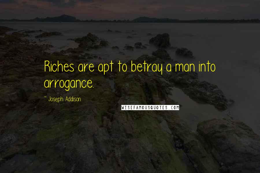 Joseph Addison Quotes: Riches are apt to betray a man into arrogance.