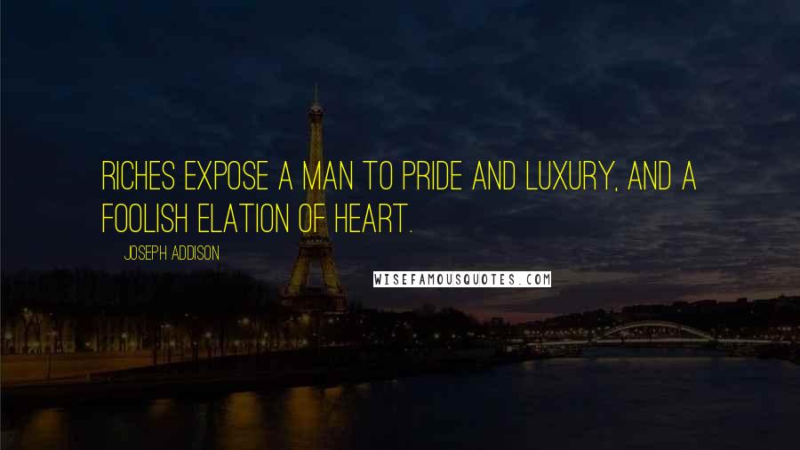 Joseph Addison Quotes: Riches expose a man to pride and luxury, and a foolish elation of heart.
